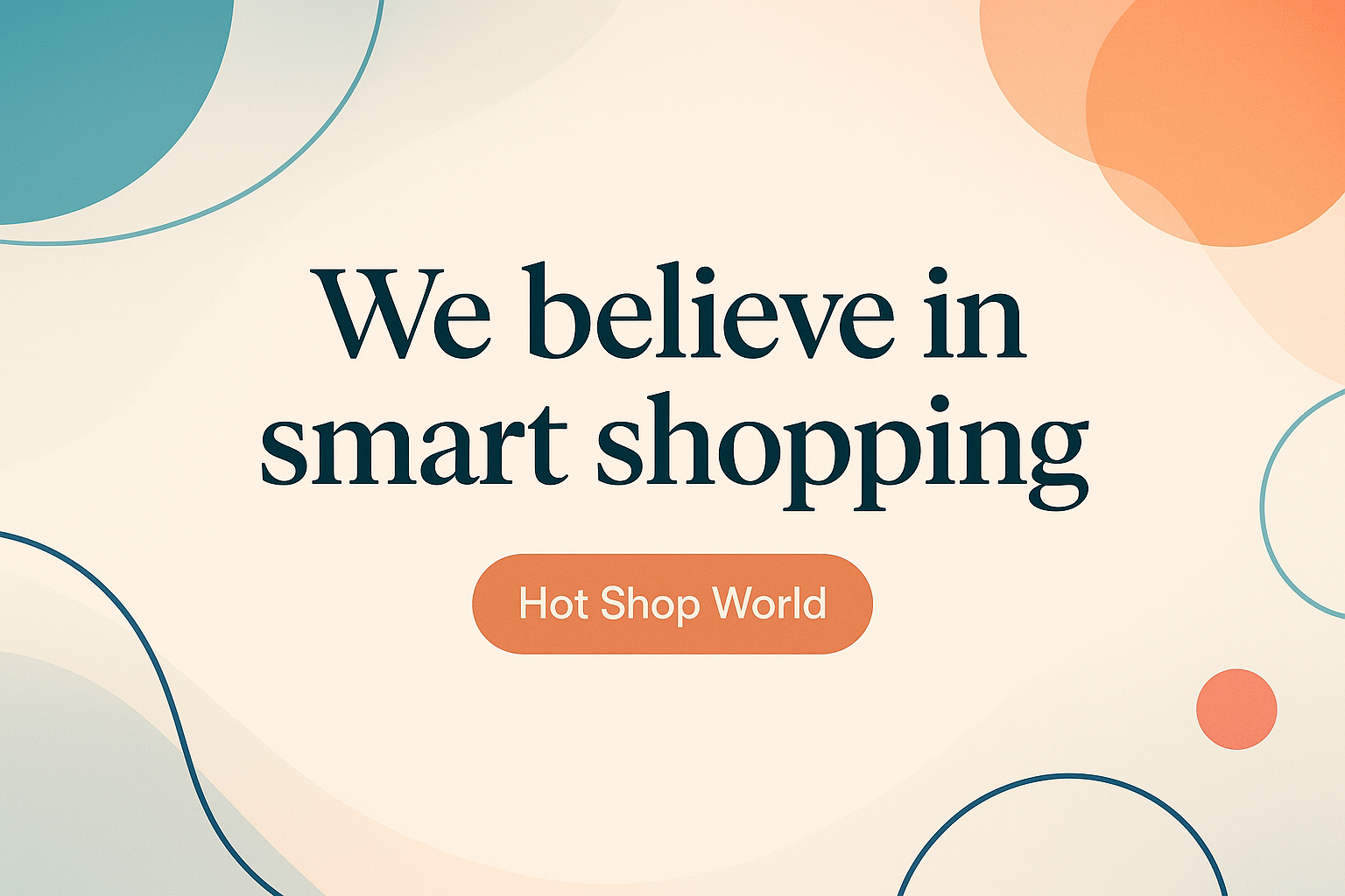 a cool banner that says " We believe in smart shopping" i want the text in the center of the image with a oval button that says " Hot Shop World".
make sure its colors are balanced and the image as a whole is appealing for people.